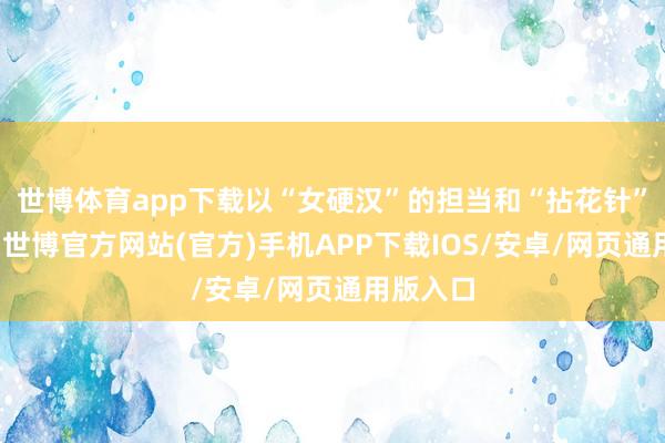 世博体育app下载以“女硬汉”的担当和“拈花针”的致密-世博官方网站(官方)手机APP下载IOS/安卓/网页通用版入口