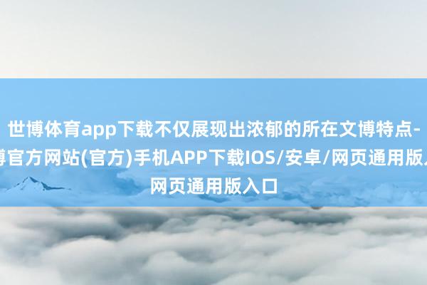 世博体育app下载不仅展现出浓郁的所在文博特点-世博官方网站(官方)手机APP下载IOS/安卓/网页通用版入口