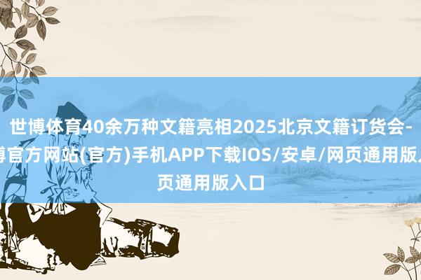 世博体育40余万种文籍亮相2025北京文籍订货会-世博官方网站(官方)手机APP下载IOS/安卓/网页通用版入口