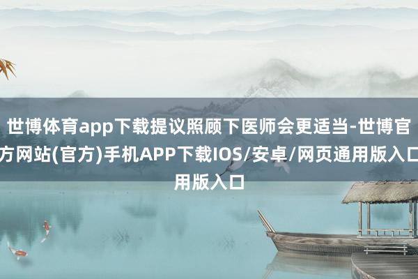 世博体育app下载提议照顾下医师会更适当-世博官方网站(官方)手机APP下载IOS/安卓/网页通用版入口