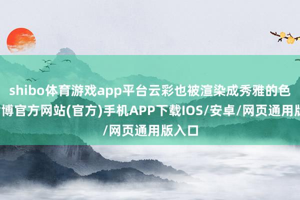 shibo体育游戏app平台云彩也被渲染成秀雅的色调-世博官方网站(官方)手机APP下载IOS/安卓/网页通用版入口