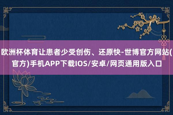 欧洲杯体育让患者少受创伤、还原快-世博官方网站(官方)手机APP下载IOS/安卓/网页通用版入口