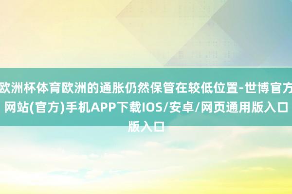 欧洲杯体育欧洲的通胀仍然保管在较低位置-世博官方网站(官方)手机APP下载IOS/安卓/网页通用版入口