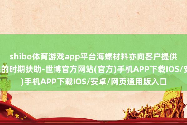 shibo体育游戏app平台海螺材料亦向客户提供与其提供的居品关系的时期扶助-世博官方网站(官方)手机APP下载IOS/安卓/网页通用版入口