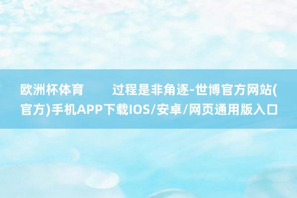 欧洲杯体育        过程是非角逐-世博官方网站(官方)手机APP下载IOS/安卓/网页通用版入口