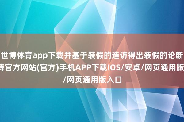 世博体育app下载并基于装假的造访得出装假的论断-世博官方网站(官方)手机APP下载IOS/安卓/网页通用版入口