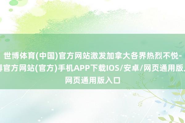 世博体育(中国)官方网站激发加拿大各界热烈不悦-世博官方网站(官方)手机APP下载IOS/安卓/网页通用版入口