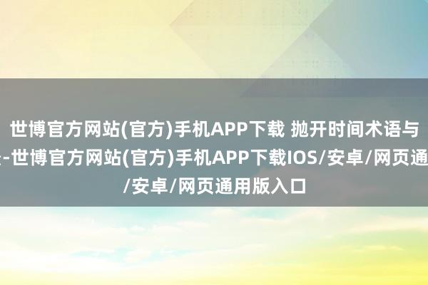 世博官方网站(官方)手机APP下载 抛开时间术语与严肃场景-世博官方网站(官方)手机APP下载IOS/安卓/网页通用版入口