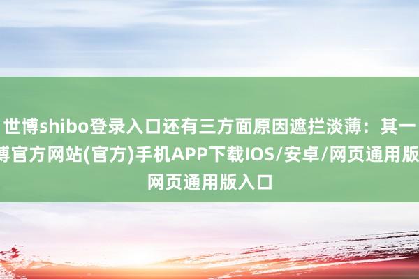 世博shibo登录入口还有三方面原因遮拦淡薄：其一-世博官方网站(官方)手机APP下载IOS/安卓/网页通用版入口