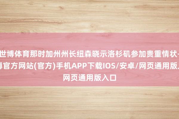 世博体育那时加州州长纽森晓示洛杉矶参加贵重情状-世博官方网站(官方)手机APP下载IOS/安卓/网页通用版入口