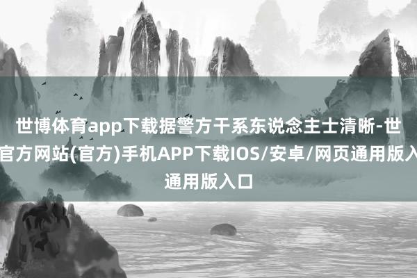 世博体育app下载　　据警方干系东说念主士清晰-世博官方网站(官方)手机APP下载IOS/安卓/网页通用版入口
