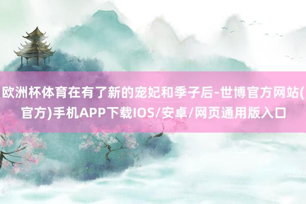 欧洲杯体育在有了新的宠妃和季子后-世博官方网站(官方)手机APP下载IOS/安卓/网页通用版入口