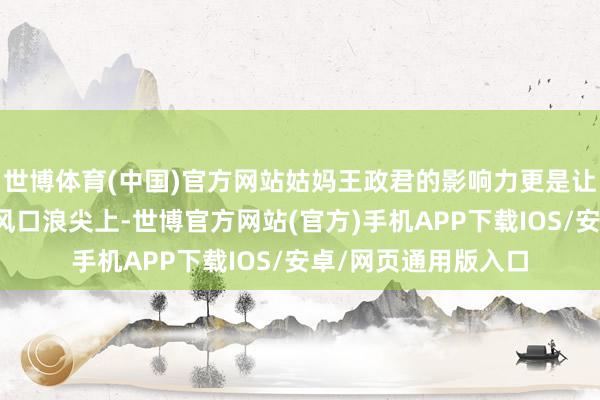 世博体育(中国)官方网站姑妈王政君的影响力更是让王莽站在了历史的风口浪尖上-世博官方网站(官方)手机APP下载IOS/安卓/网页通用版入口