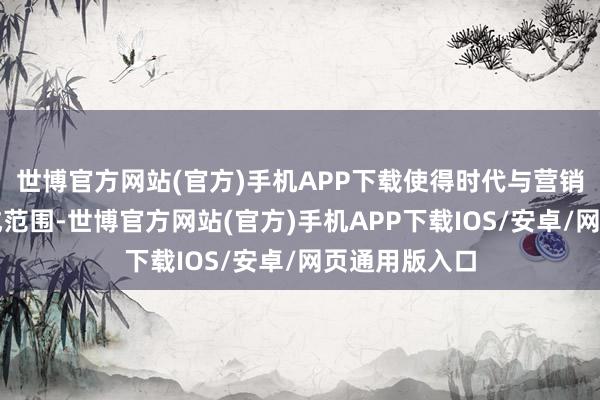 世博官方网站(官方)手机APP下载使得时代与营销需求之间酿成范围-世博官方网站(官方)手机APP下载IOS/安卓/网页通用版入口