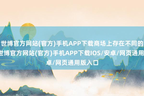 世博官方网站(官方)手机APP下载商场上存在不同的声息-世博官方网站(官方)手机APP下载IOS/安卓/网页通用版入口