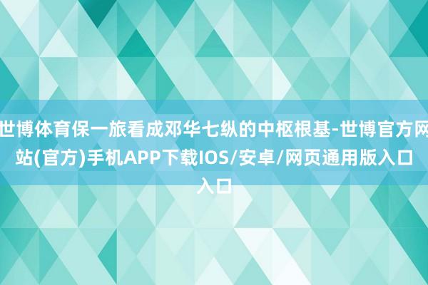 世博体育保一旅看成邓华七纵的中枢根基-世博官方网站(官方)手机APP下载IOS/安卓/网页通用版入口