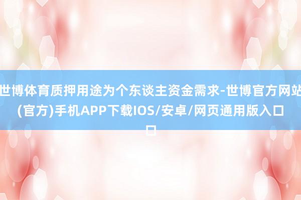 世博体育质押用途为个东谈主资金需求-世博官方网站(官方)手机APP下载IOS/安卓/网页通用版入口