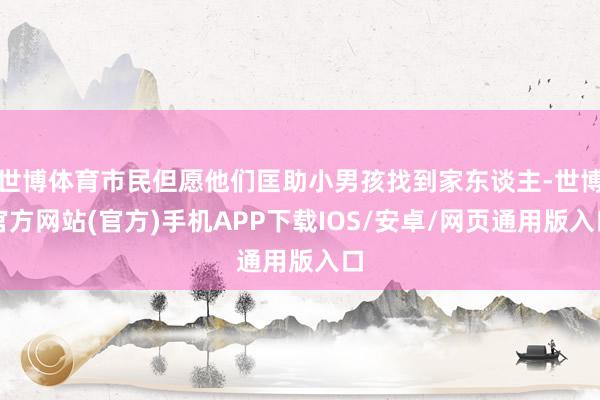 世博体育市民但愿他们匡助小男孩找到家东谈主-世博官方网站(官方)手机APP下载IOS/安卓/网页通用版入口