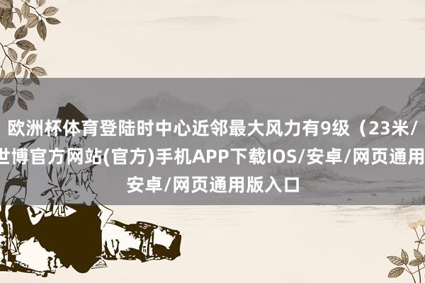 欧洲杯体育登陆时中心近邻最大风力有9级（23米/秒）-世博官方网站(官方)手机APP下载IOS/安卓/网页通用版入口