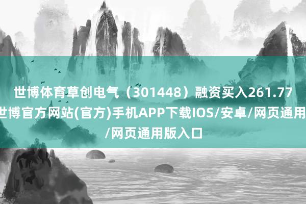 世博体育草创电气（301448）融资买入261.77万元-世博官方网站(官方)手机APP下载IOS/安卓/网页通用版入口
