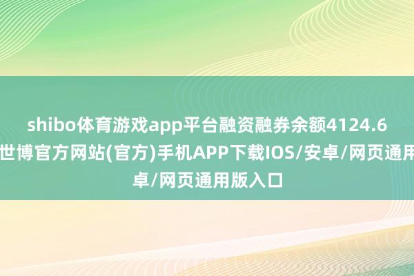 shibo体育游戏app平台融资融券余额4124.62万元-世博官方网站(官方)手机APP下载IOS/安卓/网页通用版入口