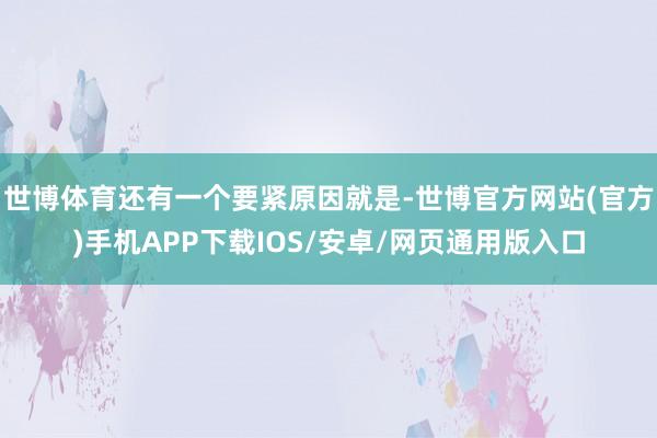 世博体育还有一个要紧原因就是-世博官方网站(官方)手机APP下载IOS/安卓/网页通用版入口