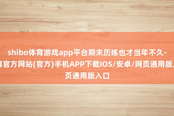 shibo体育游戏app平台期末历练也才当年不久-世博官方网站(官方)手机APP下载IOS/安卓/网页通用版入口