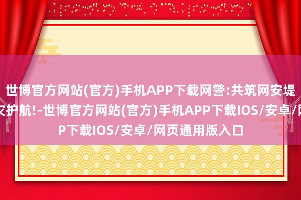 世博官方网站(官方)手机APP下载网警:共筑网安堤坝，为抗洪救灾护航!-世博官方网站(官方)手机APP下载IOS/安卓/网页通用版入口