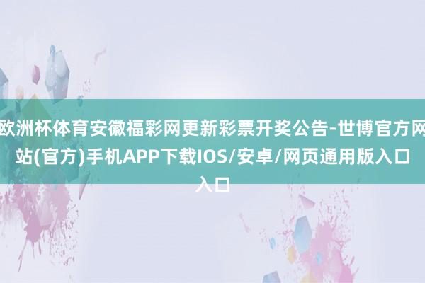 欧洲杯体育安徽福彩网更新彩票开奖公告-世博官方网站(官方)手机APP下载IOS/安卓/网页通用版入口
