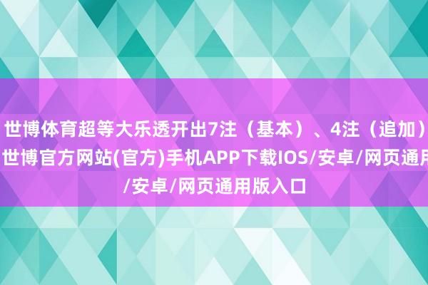 世博体育超等大乐透开出7注（基本）、4注（追加）一等奖-世博官方网站(官方)手机APP下载IOS/安卓/网页通用版入口