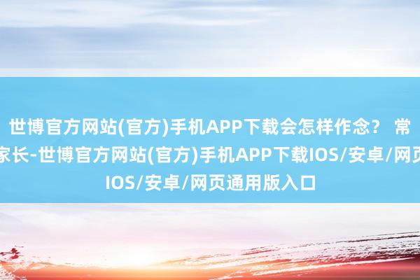 世博官方网站(官方)手机APP下载会怎样作念？ 常见的要么找家长-世博官方网站(官方)手机APP下载IOS/安卓/网页通用版入口