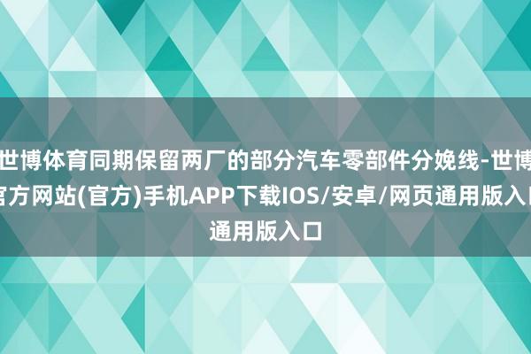 世博体育同期保留两厂的部分汽车零部件分娩线-世博官方网站(官方)手机APP下载IOS/安卓/网页通用版入口
