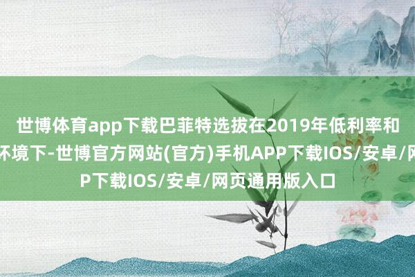 世博体育app下载巴菲特选拔在2019年低利率和低融资本钱的环境下-世博官方网站(官方)手机APP下载IOS/安卓/网页通用版入口