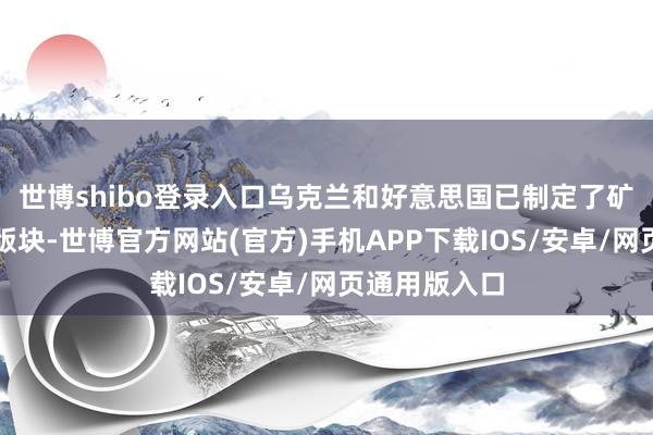 世博shibo登录入口乌克兰和好意思国已制定了矿产合同最终版块-世博官方网站(官方)手机APP下载IOS/安卓/网页通用版入口