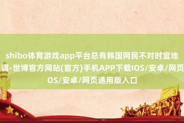 shibo体育游戏app平台总有韩国网民不对时宜地跳出来唱反调-世博官方网站(官方)手机APP下载IOS/安卓/网页通用版入口