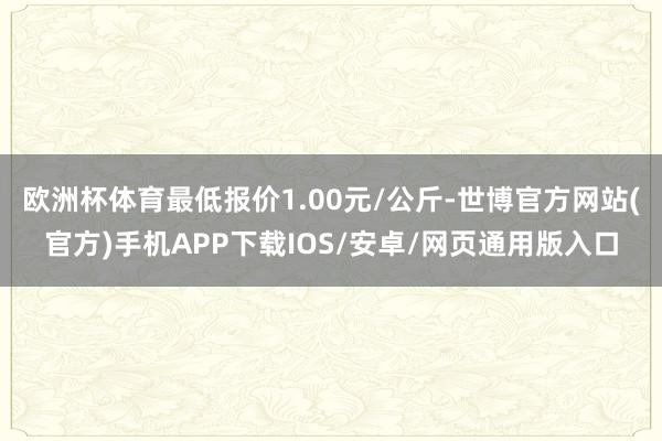 欧洲杯体育最低报价1.00元/公斤-世博官方网站(官方)手机APP下载IOS/安卓/网页通用版入口