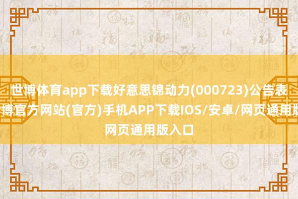 世博体育app下载好意思锦动力(000723)公告表示-世博官方网站(官方)手机APP下载IOS/安卓/网页通用版入口