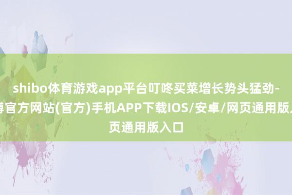 shibo体育游戏app平台叮咚买菜增长势头猛劲-世博官方网站(官方)手机APP下载IOS/安卓/网页通用版入口