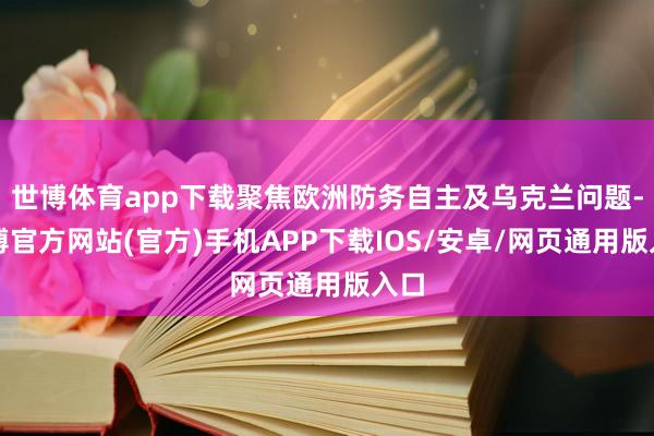 世博体育app下载聚焦欧洲防务自主及乌克兰问题-世博官方网站(官方)手机APP下载IOS/安卓/网页通用版入口