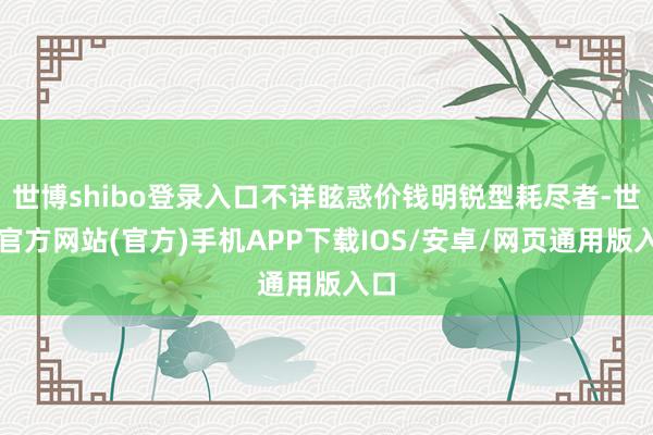 世博shibo登录入口不详眩惑价钱明锐型耗尽者-世博官方网站(官方)手机APP下载IOS/安卓/网页通用版入口