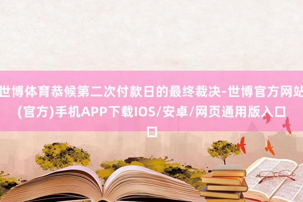 世博体育恭候第二次付款日的最终裁决-世博官方网站(官方)手机APP下载IOS/安卓/网页通用版入口