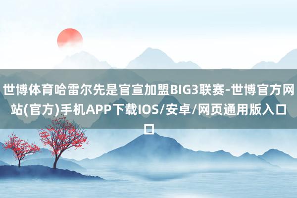 世博体育哈雷尔先是官宣加盟BIG3联赛-世博官方网站(官方)手机APP下载IOS/安卓/网页通用版入口