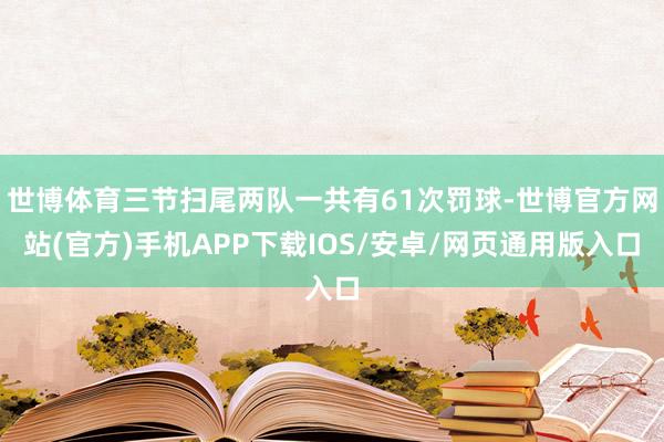世博体育三节扫尾两队一共有61次罚球-世博官方网站(官方)手机APP下载IOS/安卓/网页通用版入口