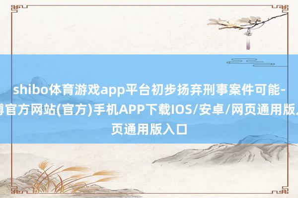 shibo体育游戏app平台初步扬弃刑事案件可能-世博官方网站(官方)手机APP下载IOS/安卓/网页通用版入口