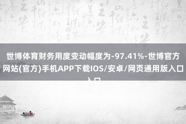 世博体育财务用度变动幅度为-97.41%-世博官方网站(官方)手机APP下载IOS/安卓/网页通用版入口