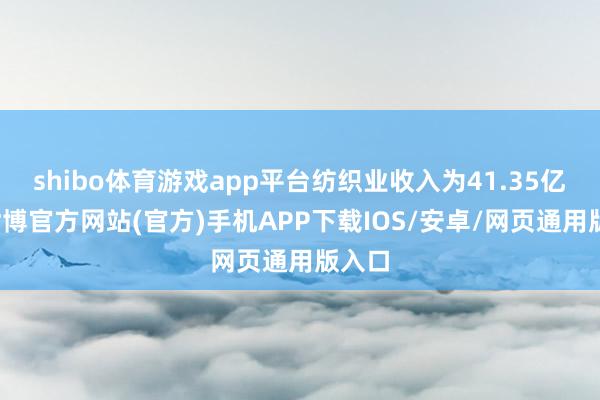 shibo体育游戏app平台纺织业收入为41.35亿元-世博官方网站(官方)手机APP下载IOS/安卓/网页通用版入口