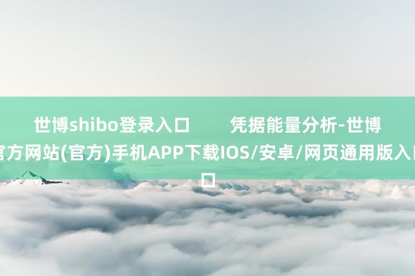 世博shibo登录入口        凭据能量分析-世博官方网站(官方)手机APP下载IOS/安卓/网页通用版入口