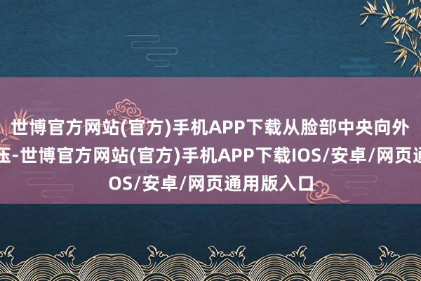 世博官方网站(官方)手机APP下载从脸部中央向外侧推抹按压-世博官方网站(官方)手机APP下载IOS/安卓/网页通用版入口
