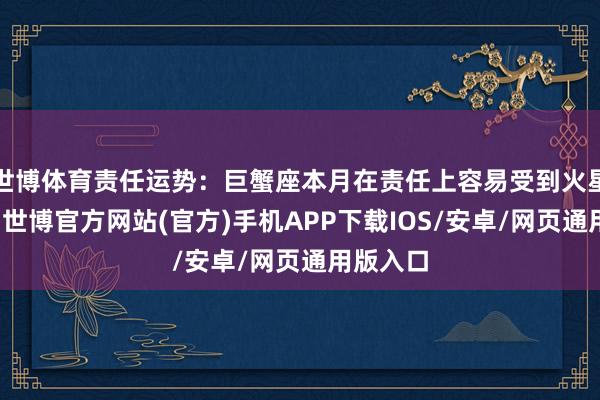 世博体育责任运势：巨蟹座本月在责任上容易受到火星的影响-世博官方网站(官方)手机APP下载IOS/安卓/网页通用版入口