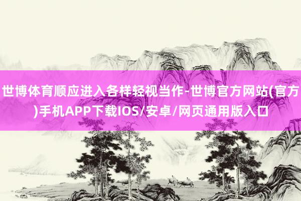 世博体育顺应进入各样轻视当作-世博官方网站(官方)手机APP下载IOS/安卓/网页通用版入口